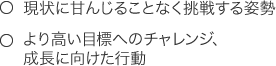 ○現状に甘んじることなく挑戦する姿勢　○より高い目標へのチャレンジ、成長に向けた行動